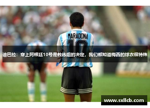 迪巴拉：穿上阿根廷10号是教练组的决定，我们都知道梅西的球衣很特殊